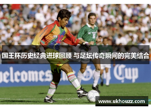 国王杯历史经典进球回顾 与足坛传奇瞬间的完美结合