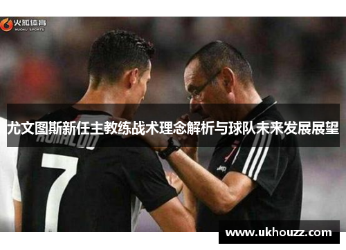尤文图斯新任主教练战术理念解析与球队未来发展展望