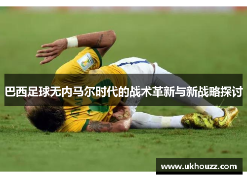 巴西足球无内马尔时代的战术革新与新战略探讨