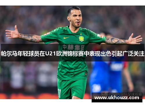 帕尔马年轻球员在U21欧洲锦标赛中表现出色引起广泛关注