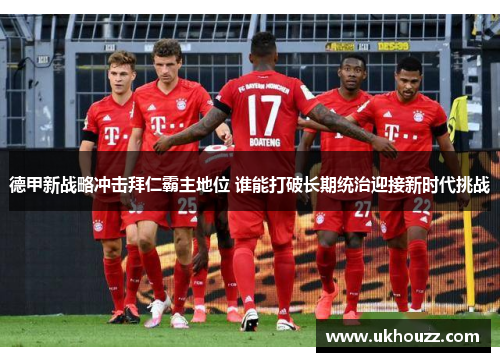 德甲新战略冲击拜仁霸主地位 谁能打破长期统治迎接新时代挑战