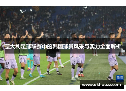 意大利足球联赛中的韩国球员风采与实力全面解析