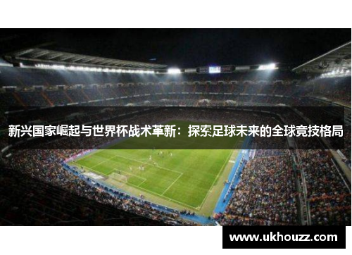 新兴国家崛起与世界杯战术革新：探索足球未来的全球竞技格局