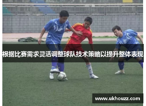 根据比赛需求灵活调整球队技术策略以提升整体表现