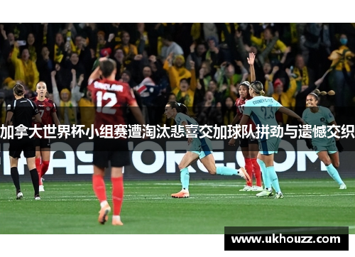 加拿大世界杯小组赛遭淘汰悲喜交加球队拼劲与遗憾交织