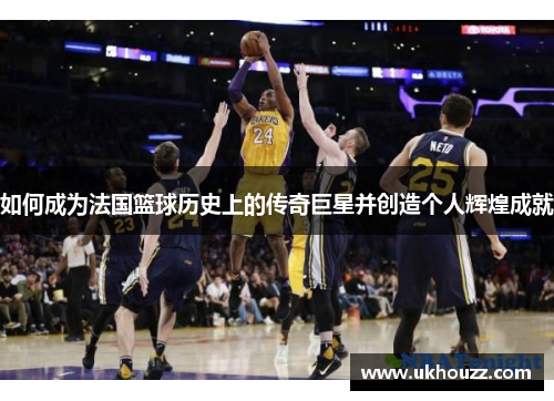 如何成为法国篮球历史上的传奇巨星并创造个人辉煌成就