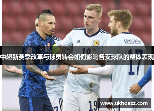 中超新赛季改革与球员转会如何影响各支球队的整体表现