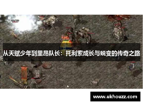 从天赋少年到里昂队长：托利索成长与蜕变的传奇之路