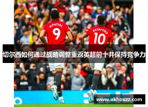 切尔西如何通过战略调整重返英超前十并保持竞争力