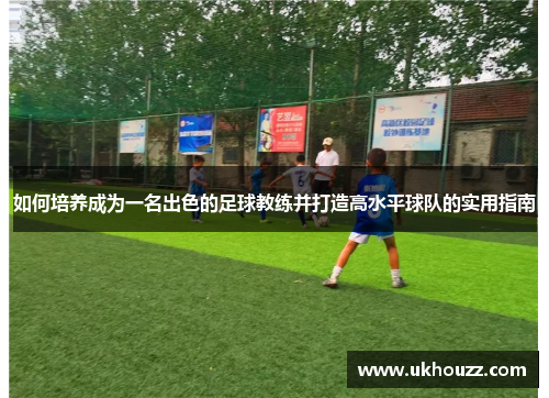 如何培养成为一名出色的足球教练并打造高水平球队的实用指南