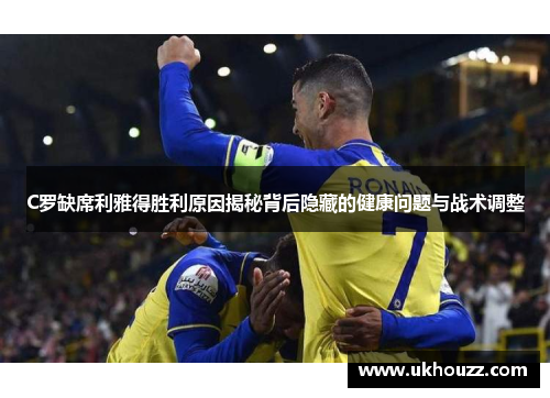 C罗缺席利雅得胜利原因揭秘背后隐藏的健康问题与战术调整