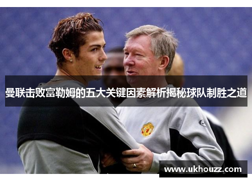 曼联击败富勒姆的五大关键因素解析揭秘球队制胜之道