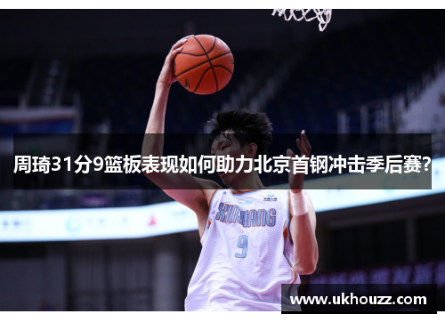 周琦31分9篮板表现如何助力北京首钢冲击季后赛？