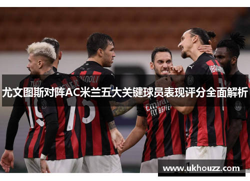 尤文图斯对阵AC米兰五大关键球员表现评分全面解析