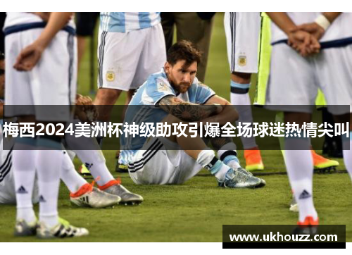 梅西2024美洲杯神级助攻引爆全场球迷热情尖叫