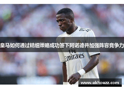 皇马如何通过精细策略成功签下阿诺德并加强阵容竞争力