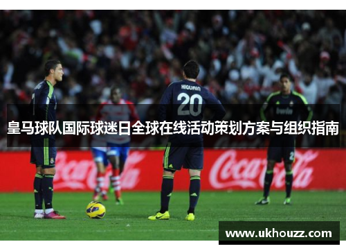 皇马球队国际球迷日全球在线活动策划方案与组织指南