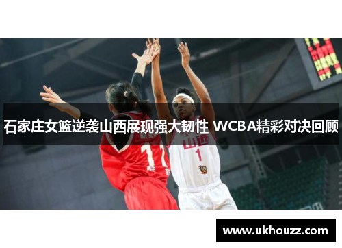 石家庄女篮逆袭山西展现强大韧性 WCBA精彩对决回顾