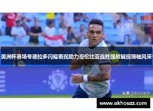 美洲杯赛场夸德拉多闪耀表现助力哥伦比亚战胜强敌展现领袖风采
