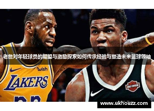 老詹对年轻球员的期望与激励探索如何传承经验与塑造未来篮球领袖