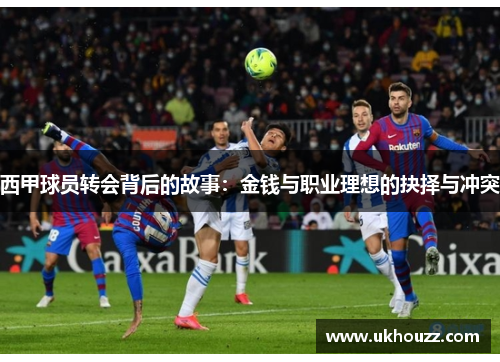 西甲球员转会背后的故事:金钱与职业理想的抉择与冲突 西甲球员转会背后的故事:金钱与职业理想的抉择与冲突