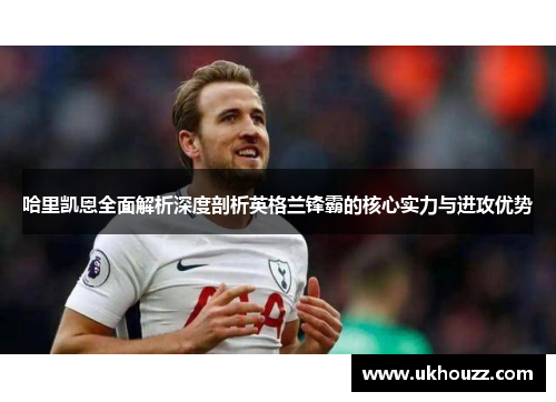 哈里凯恩全面解析深度剖析英格兰锋霸的核心实力与进攻优势