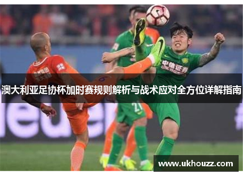 澳大利亚足协杯加时赛规则解析与战术应对全方位详解指南