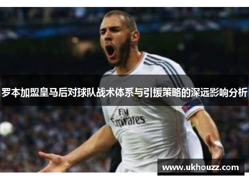 罗本加盟皇马后对球队战术体系与引援策略的深远影响分析
