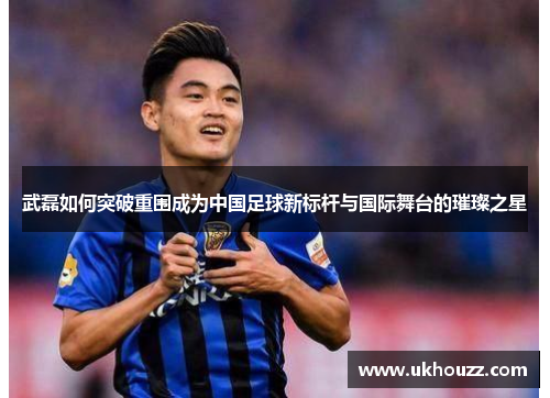 武磊如何突破重围成为中国足球新标杆与国际舞台的璀璨之星