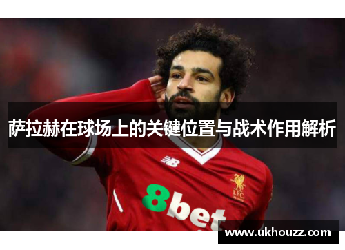 萨拉赫在球场上的关键位置与战术作用解析
