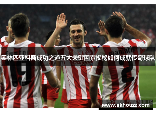 奥林匹亚科斯成功之道五大关键因素揭秘如何成就传奇球队