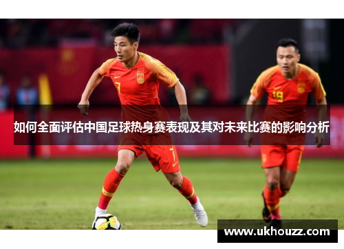 如何全面评估中国足球热身赛表现及其对未来比赛的影响分析