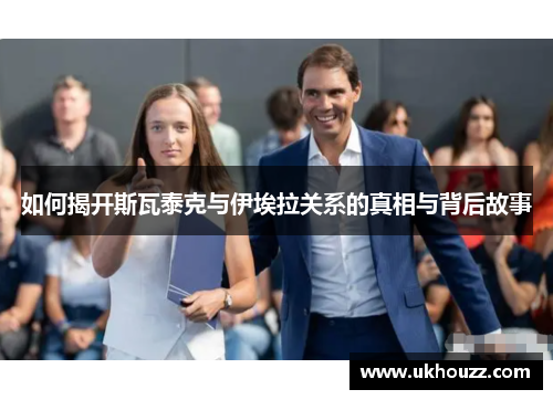 如何揭开斯瓦泰克与伊埃拉关系的真相与背后故事