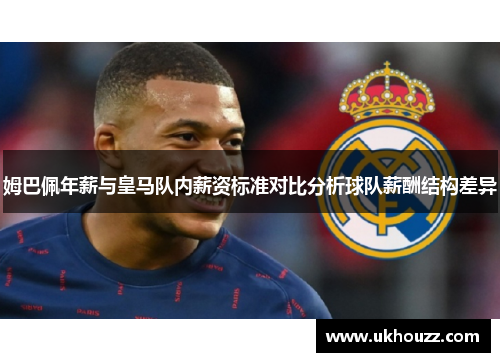 姆巴佩年薪与皇马队内薪资标准对比分析球队薪酬结构差异