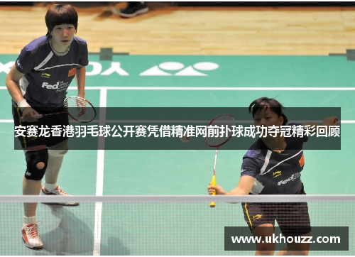 安赛龙香港羽毛球公开赛凭借精准网前扑球成功夺冠精彩回顾