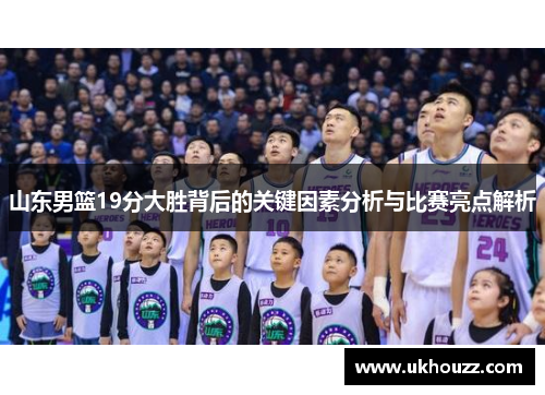 山东男篮19分大胜背后的关键因素分析与比赛亮点解析
